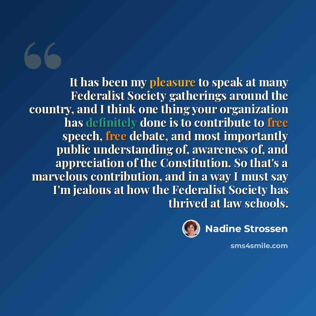 “It has been my pleasure to speak at many Federalist Society gatherings around the country, and I think one thing your organization has definitely done is to contribute to free speech, free debate, and most importantly public understanding of, awareness of, and appreciation of the Constitution. So…” quote by Nadine Strossen