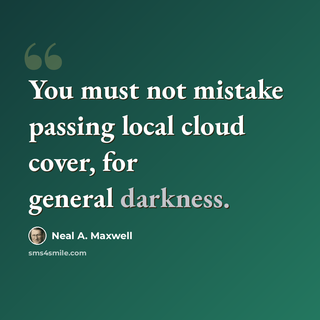 “You must not mistake passing local cloud cover, for general darkness.” quote by Neal A. Maxwell