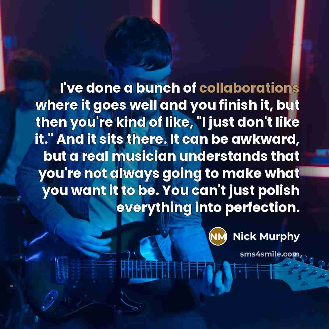 “I've done a bunch of collaborations where it goes well and you finish it, but then you're kind of like, "I just don't like it." And it sits there. It can be awkward, but a real musician understands that you're not always going to make what you want it to be. You can't just polish everything into…” quote by Nick Murphy