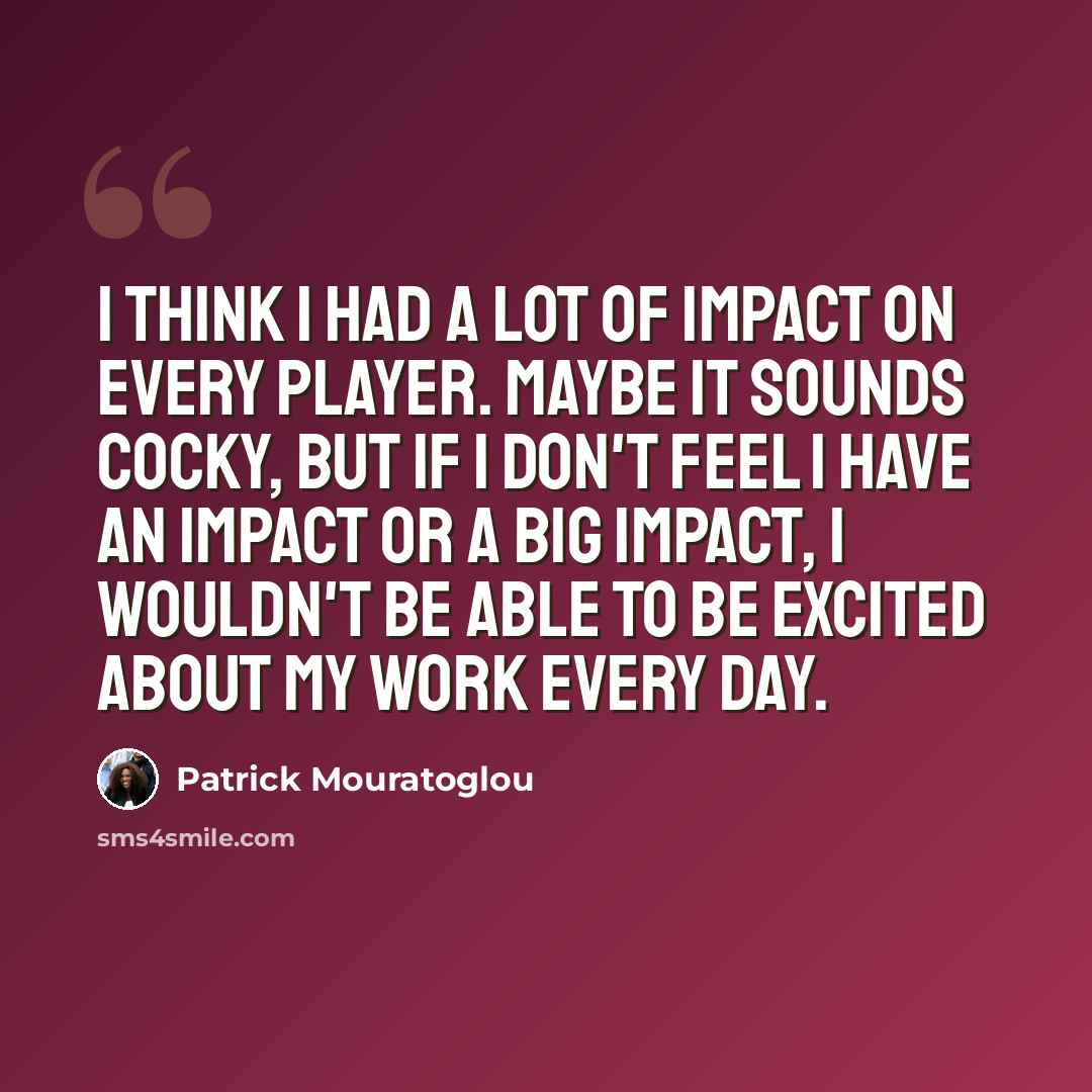 “I think I had a lot of impact on every player. Maybe it sounds cocky, but if I don't feel I have an impact or a big impact, I wouldn't be able to be excited about my work every day.” quote by Patrick Mouratoglou