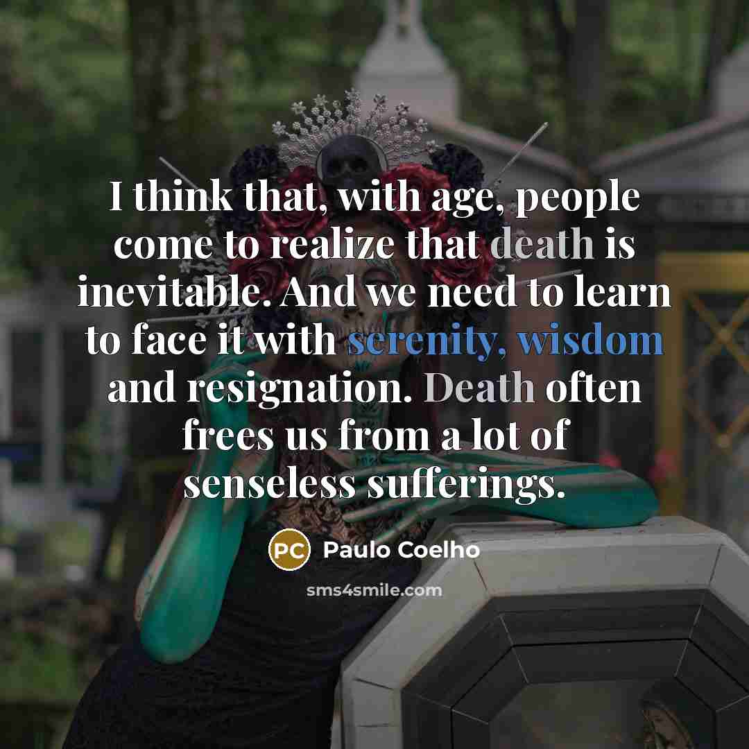 “I think that, with age, people come to realize that death is inevitable. And we need to learn to face it with serenity, wisdom and resignation. Death often frees us from a lot of senseless sufferings.” quote by Paulo Coelho
