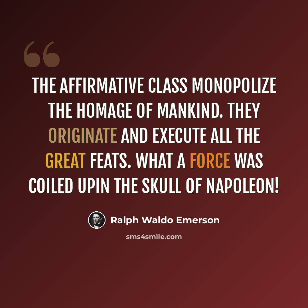 “The affirmative class monopolize the homage of mankind. They originate and execute all the great feats. What a force was coiled upin the skull of Napoleon!” quote by Ralph Waldo Emerson