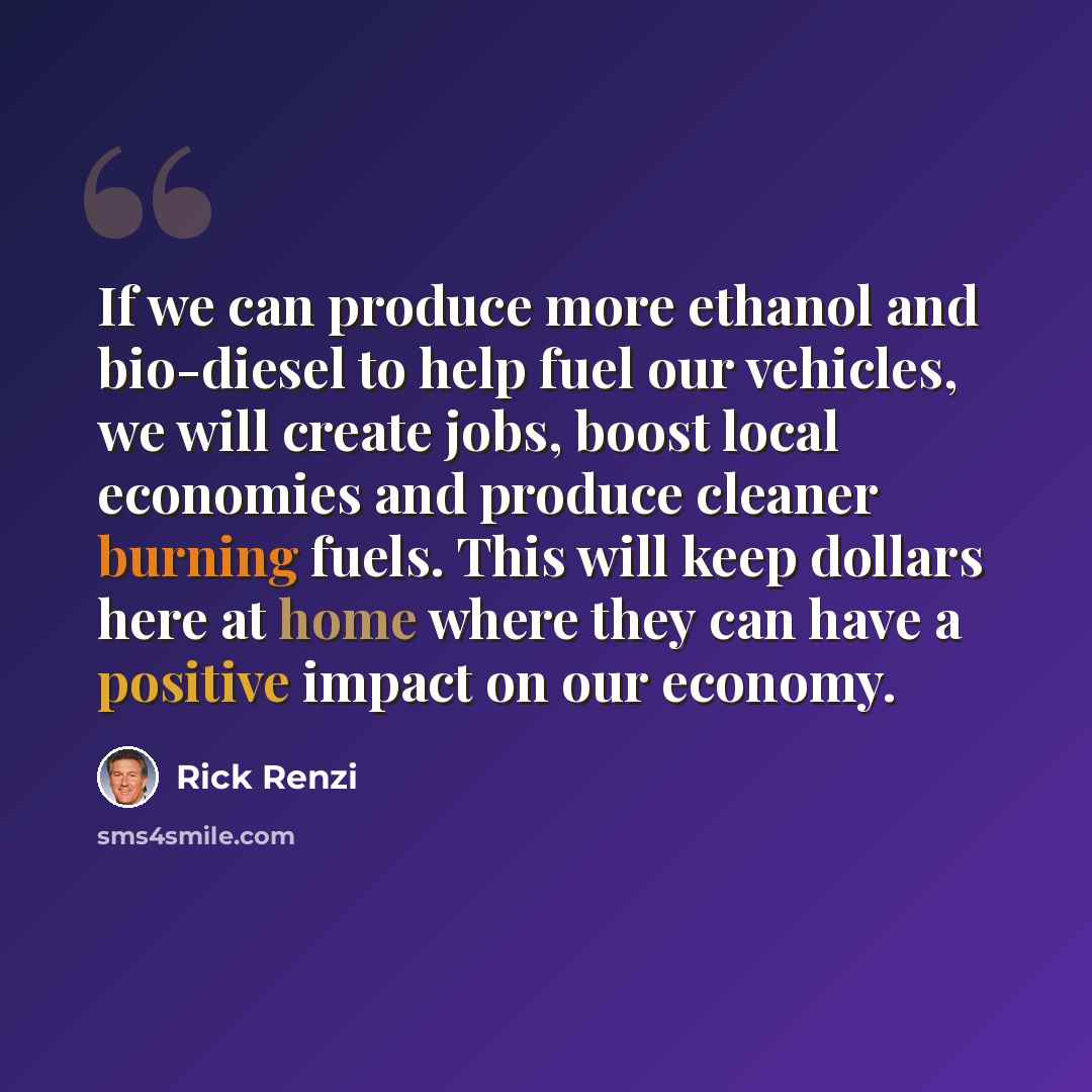 “If we can produce more ethanol and bio-diesel to help fuel our vehicles, we will create jobs, boost local economies and produce cleaner burning fuels. This will keep dollars here at home where they can have a positive impact on our economy.” quote by Rick Renzi