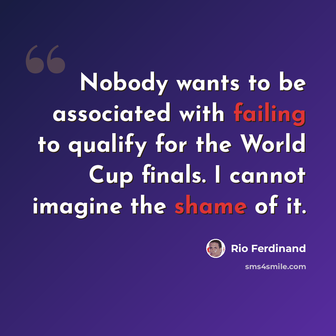“Nobody wants to be associated with failing to qualify for the World Cup finals. I cannot imagine the shame of it.” quote by Rio Ferdinand