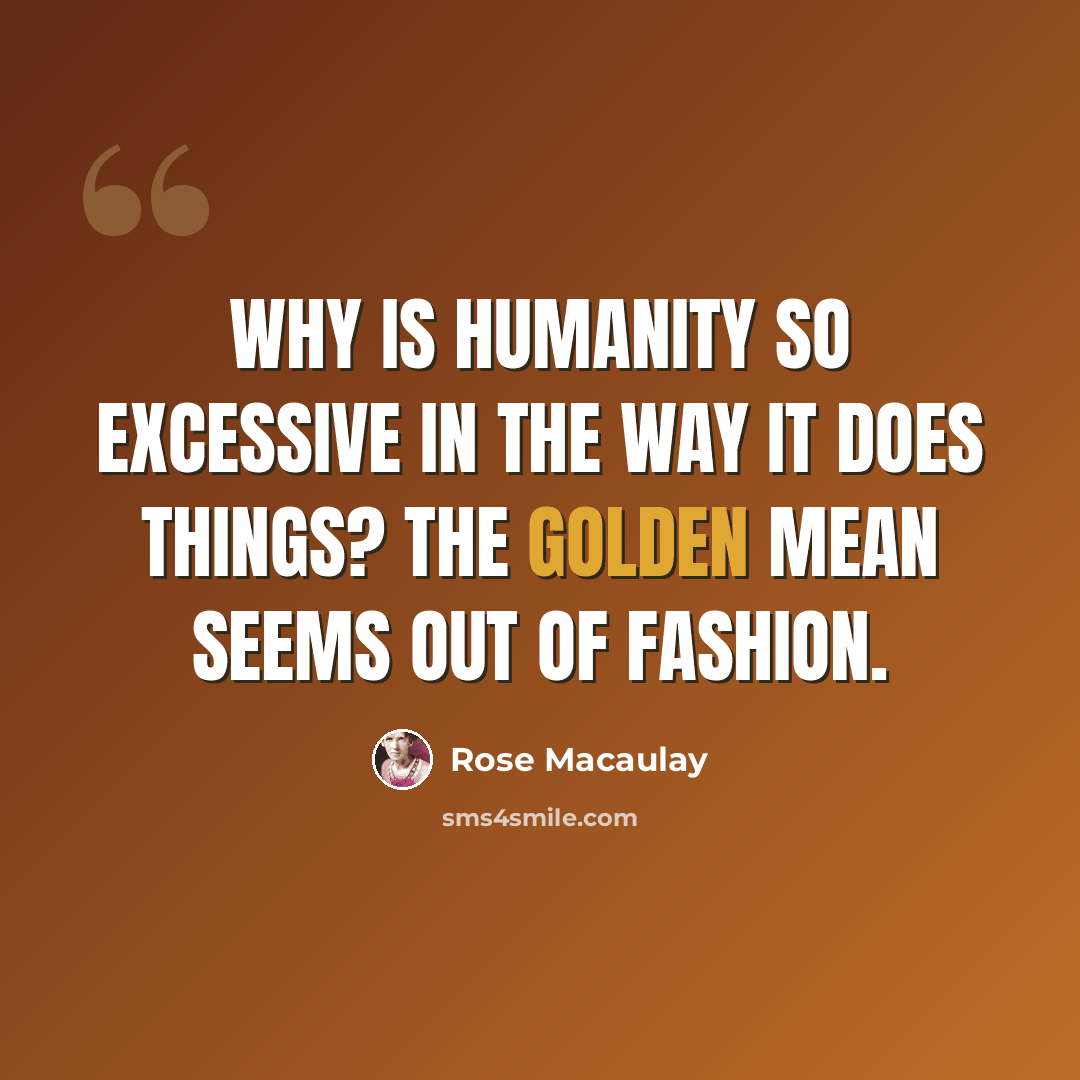 “Why is humanity so excessive in the way it does things? The golden mean seems out of fashion.” quote by Rose Macaulay
