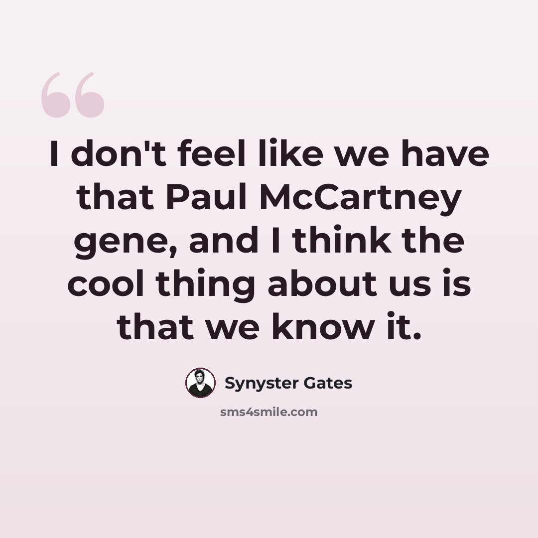 “I don't feel like we have that Paul McCartney gene, and I think the cool thing about us is that we know it.” quote by Synyster Gates