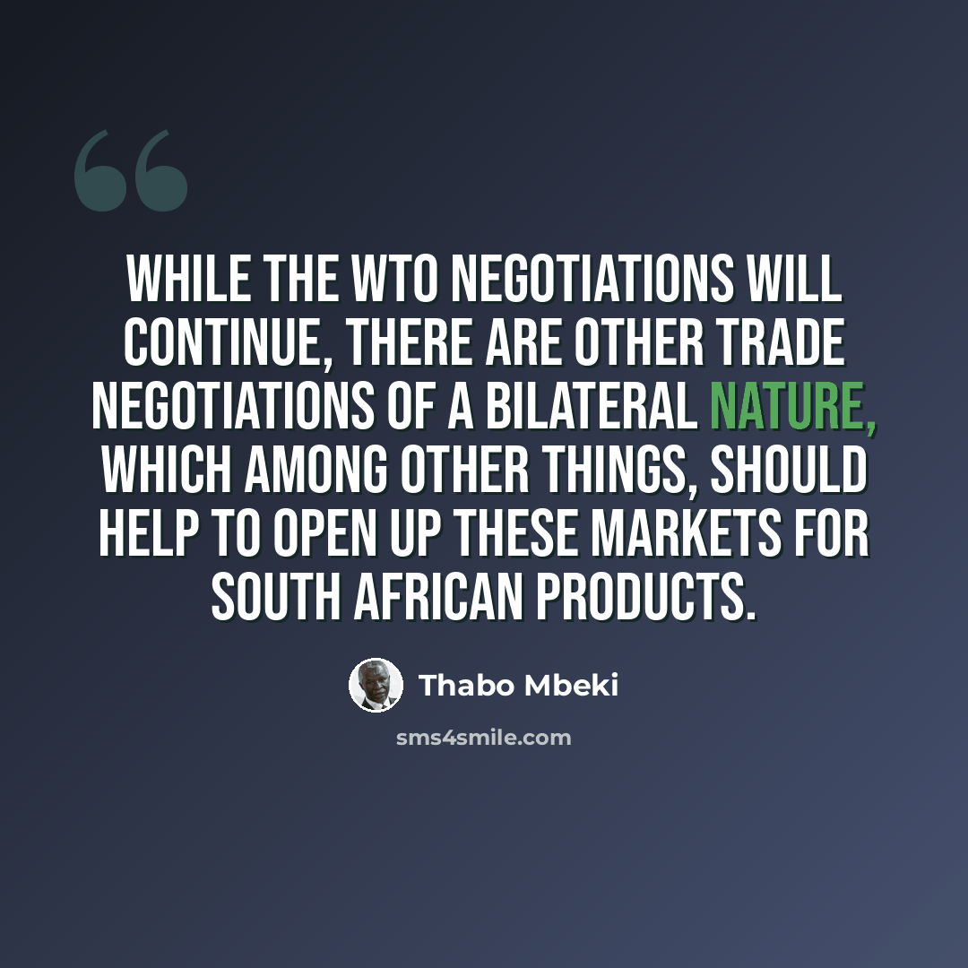 “While the WTO negotiations will continue, there are other trade negotiations of a bilateral nature, which among other things, should help to open up these markets for South African products.” quote by Thabo Mbeki