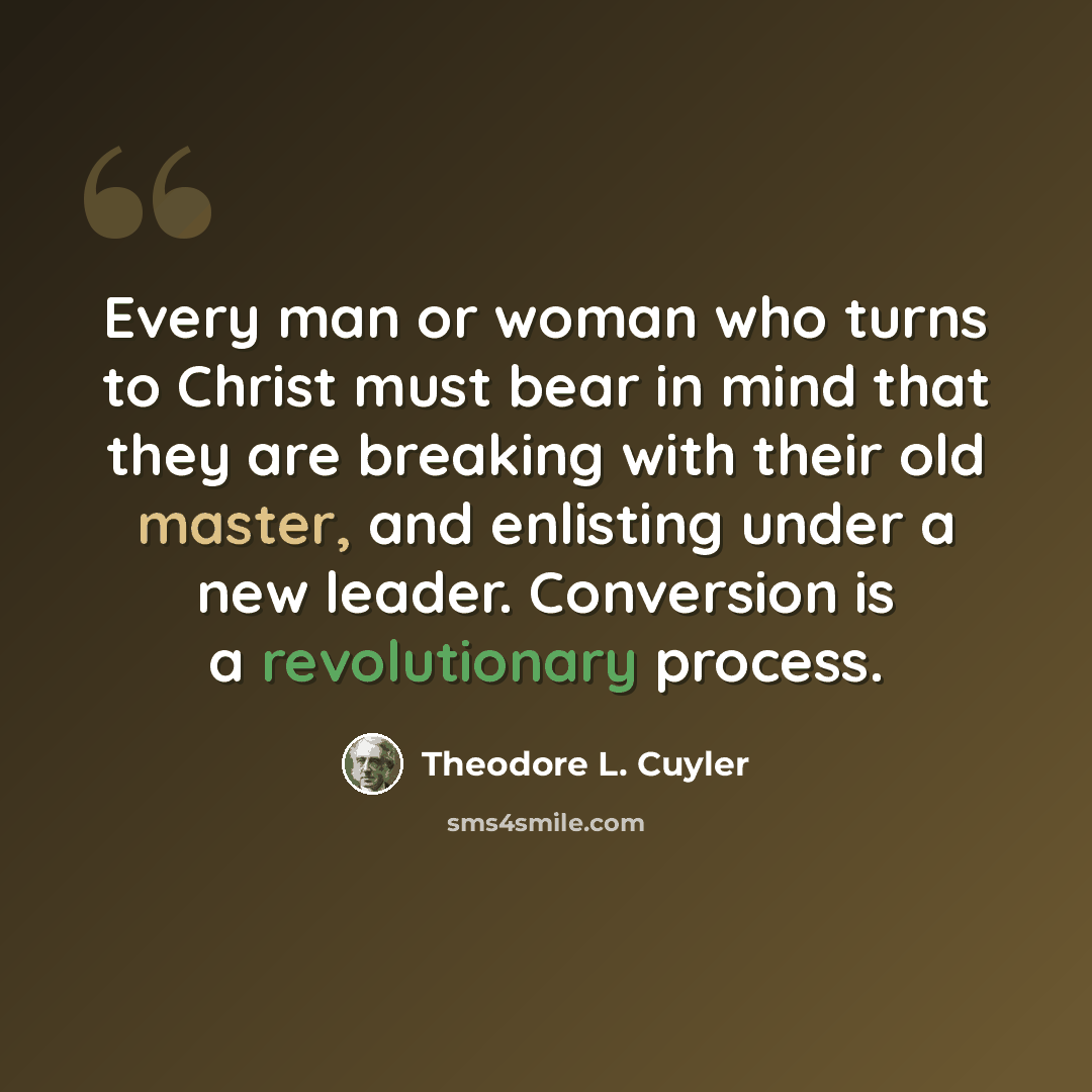 “Every man or woman who turns to Christ must bear in mind that they are breaking with their old master, and enlisting under a new leader. Conversion is a revolutionary process.” quote by Theodore L. Cuyler