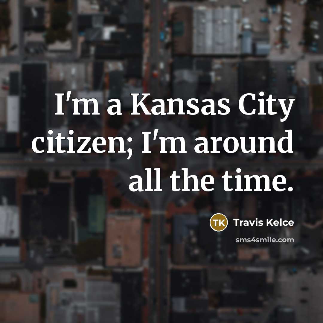 “I'm a Kansas City citizen; I'm around all the time.” quote by Travis Kelce