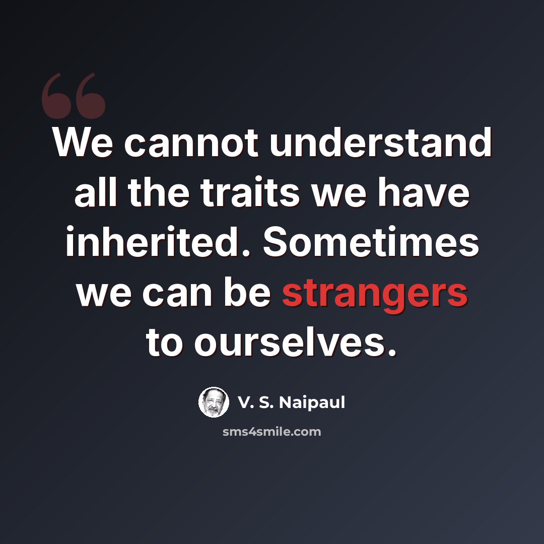 “We cannot understand all the traits we have inherited. Sometimes we can be strangers to ourselves.” quote by V. S. Naipaul