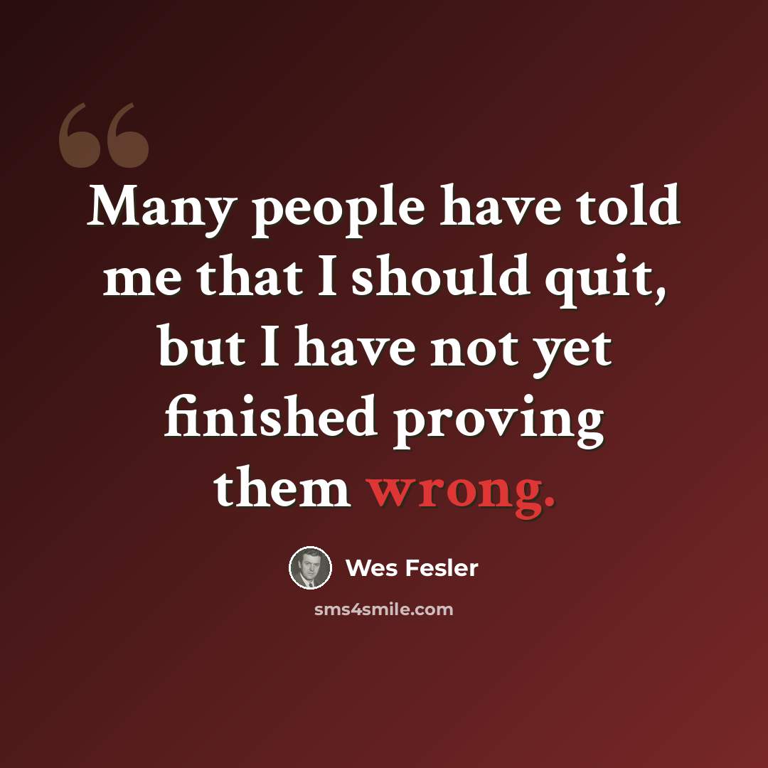 “Many people have told me that I should quit, but I have not yet finished proving them wrong.” quote by Wes Fesler