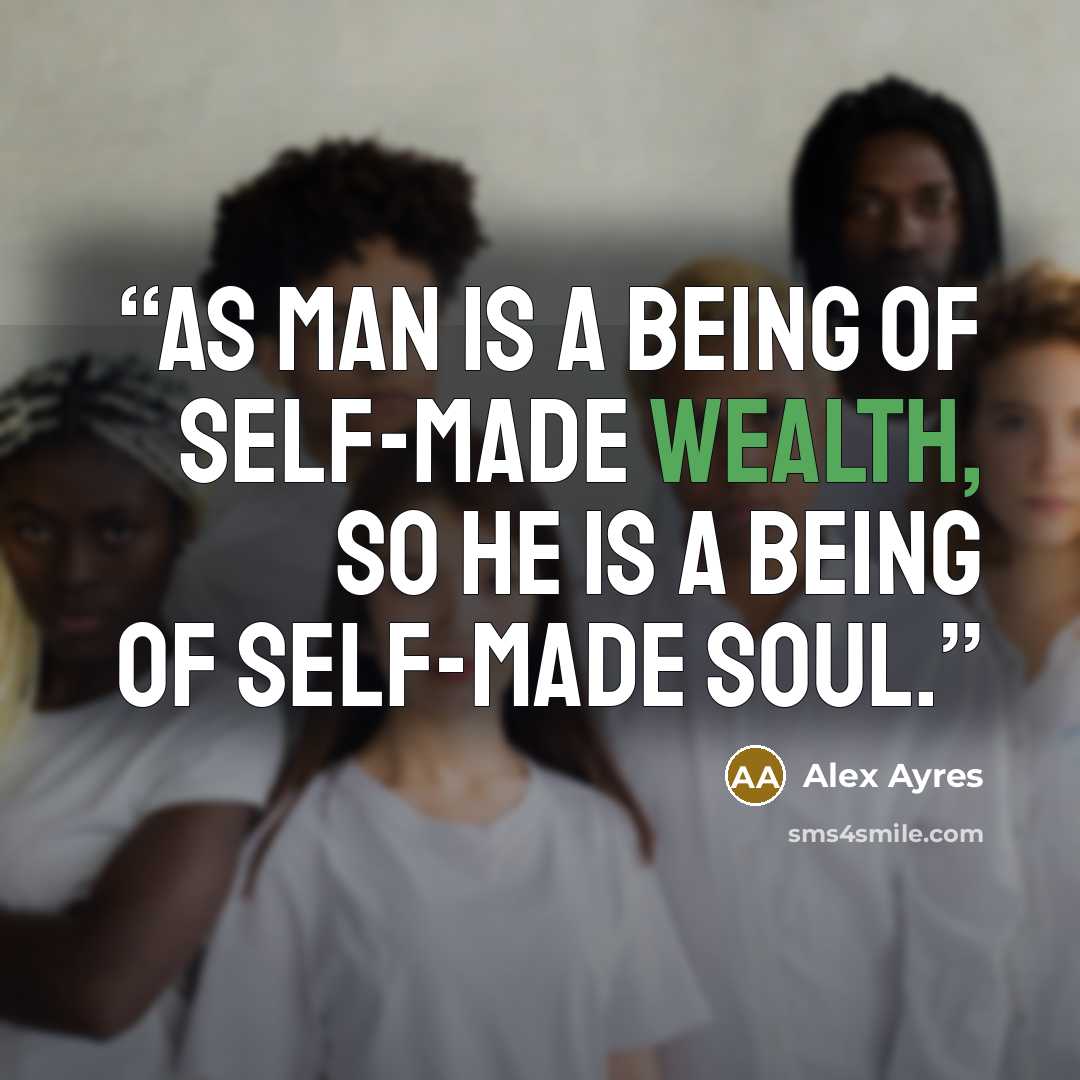 “As man is a being of self-made wealth, so he is a being of self-made soul.” quote by Alex Ayres