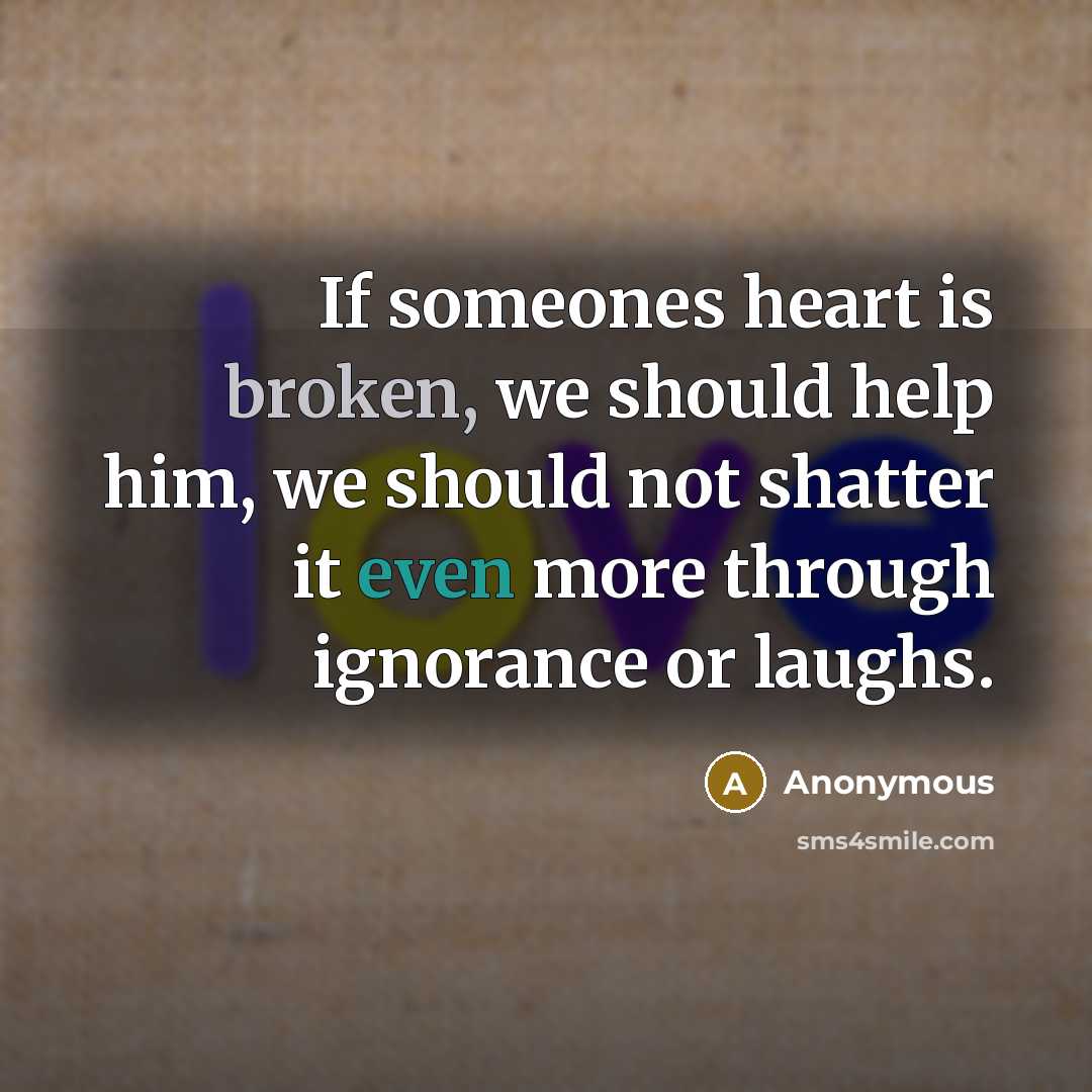 “If someones heart is broken, we should help him, we should not shatter it even more through ignorance or laughs.” quote by Anonymous