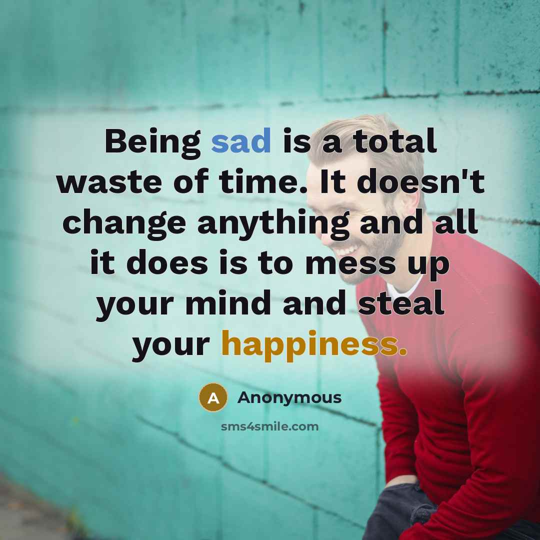 “Being sad is a total waste of time. It doesn't change anything and all it does is to mess up your mind and steal your happiness.” quote by Anonymous