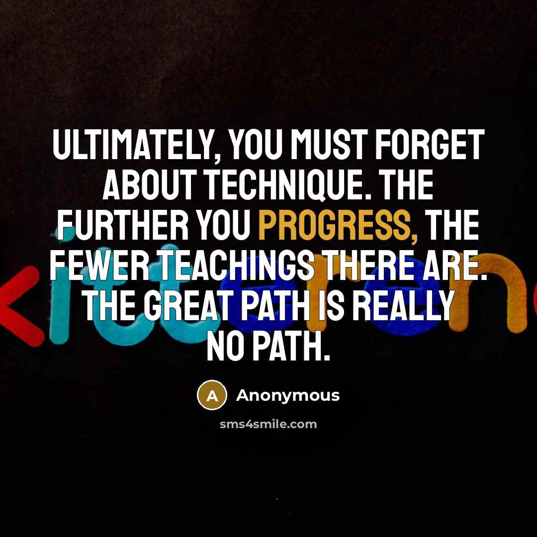 “Ultimately, you must forget about technique. The further you progress, the fewer teachings there are. The Great Path is really NO PATH.” quote by Anonymous