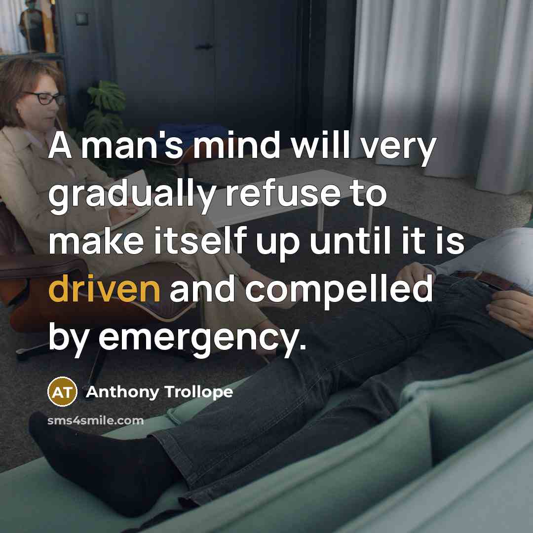 “A man's mind will very gradually refuse to make itself up until it is driven and compelled by emergency.” quote by Anthony Trollope
