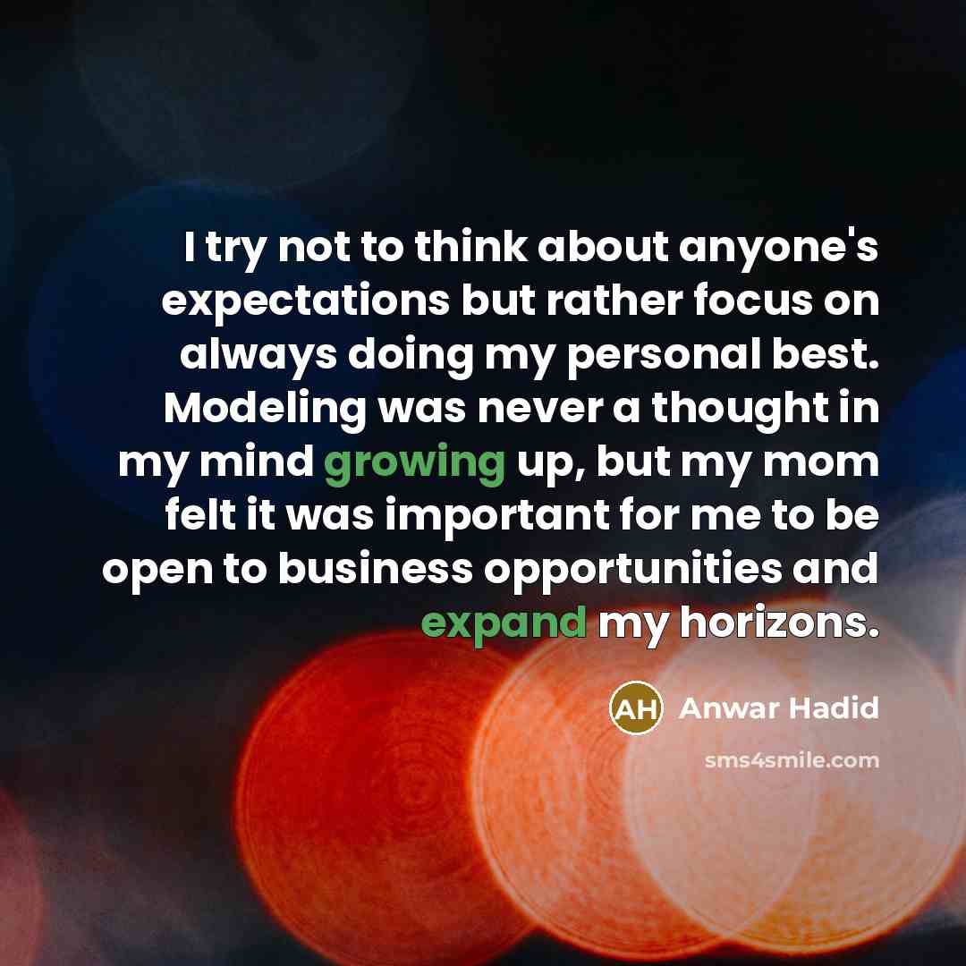 “I try not to think about anyone's expectations but rather focus on always doing my personal best. Modeling was never a thought in my mind growing up, but my mom felt it was important for me to be open to business opportunities and expand my horizons.” quote by Anwar Hadid