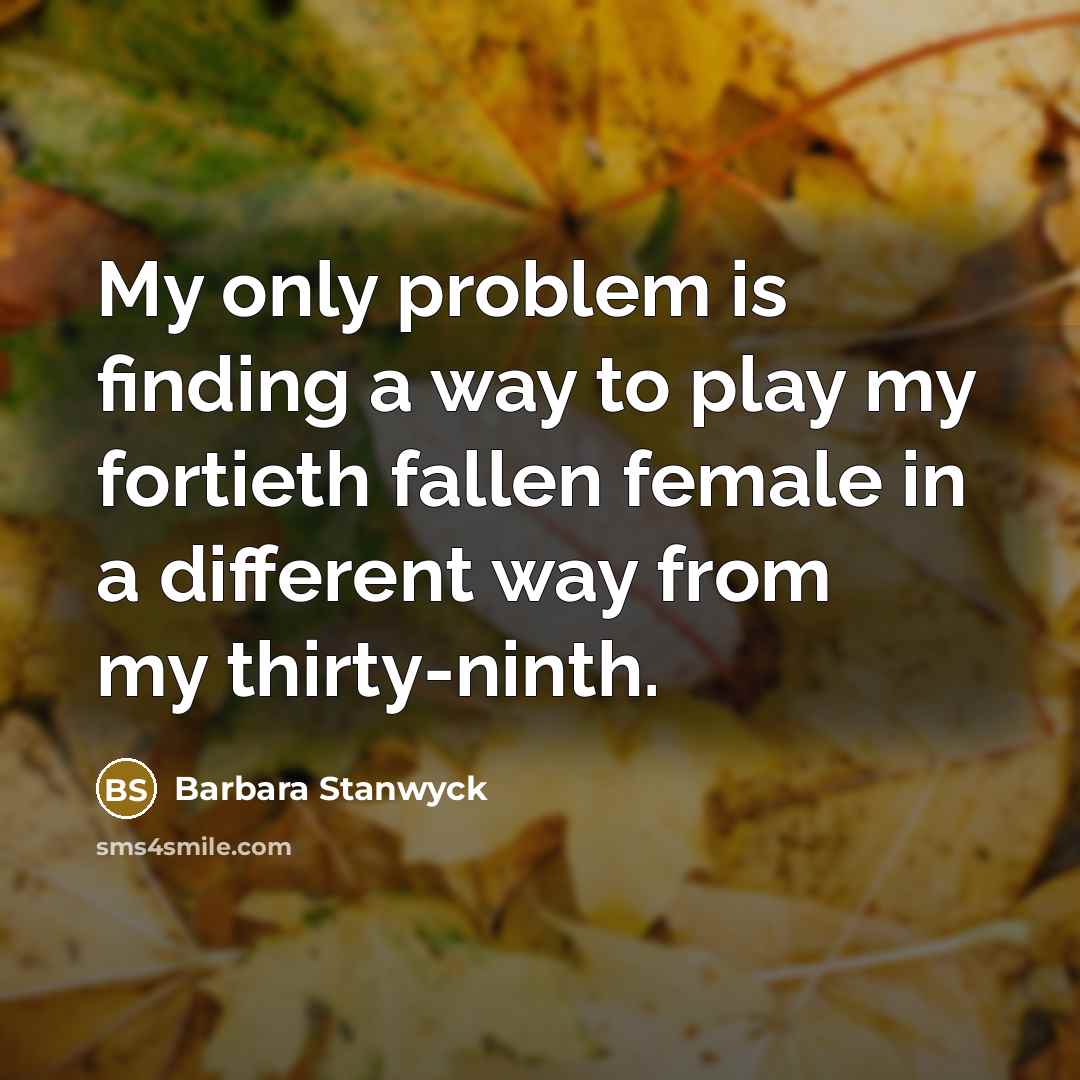 “My only problem is finding a way to play my fortieth fallen female in a different way from my thirty-ninth.” quote by Barbara Stanwyck