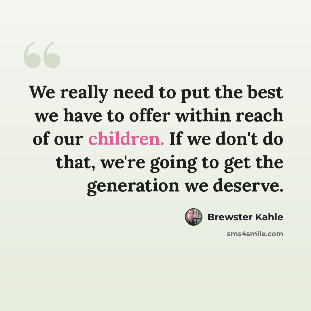 “We really need to put the best we have to offer within reach of our children. If we don't do that, we're going to get the generation we deserve.” quote by Brewster Kahle