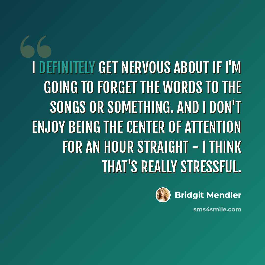 “I definitely get nervous about if I'm going to forget the words to the songs or something. And I don't enjoy being the center of attention for an hour straight - I think that's really stressful.” quote by Bridgit Mendler