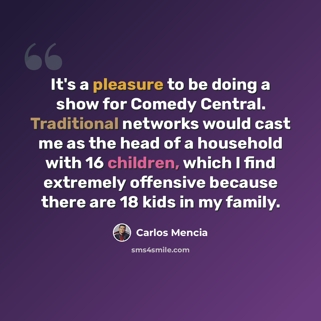 “It's a pleasure to be doing a show for Comedy Central. Traditional networks would cast me as the head of a household with 16 children, which I find extremely offensive because there are 18 kids in my family.” quote by Carlos Mencia