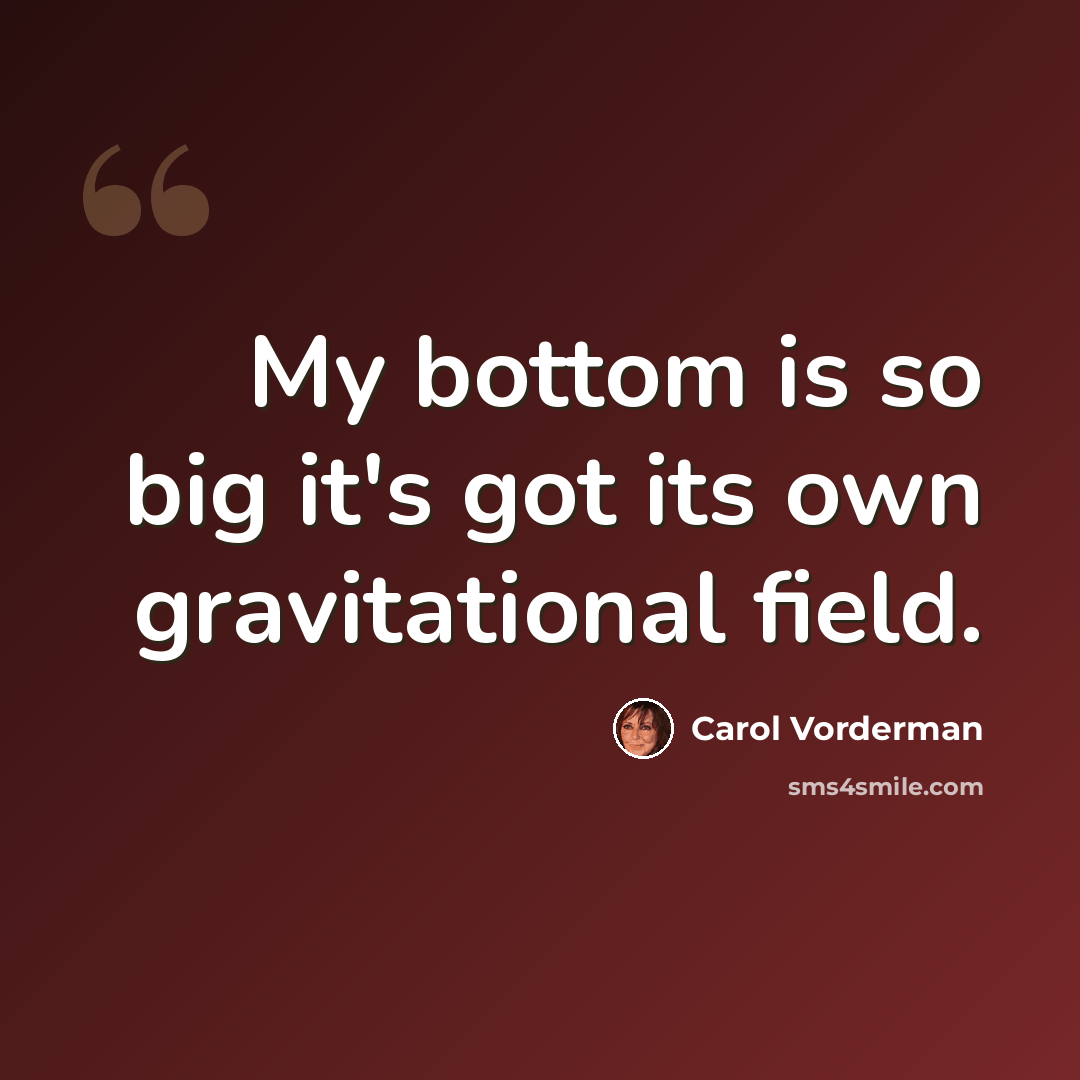 “My bottom is so big it's got its own gravitational field.” quote by Carol Vorderman