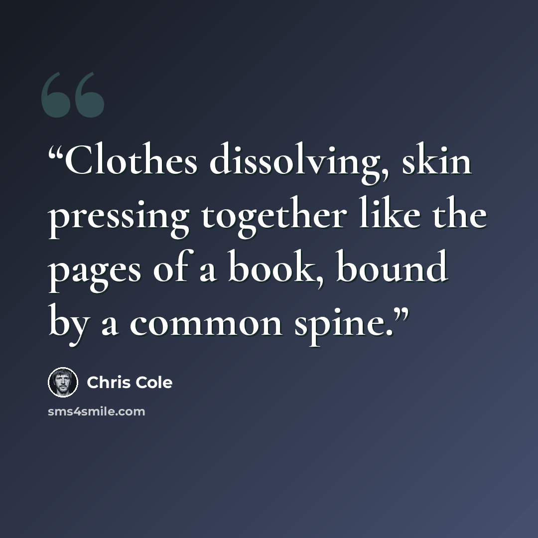 “Clothes dissolving, skin pressing together like the pages of a book, bound by a common spine.” quote by Chris Cole