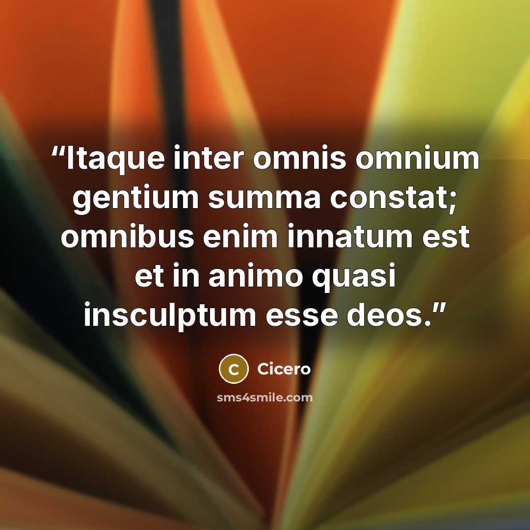 “Itaque inter omnis omnium gentium summa constat; omnibus enim innatum est et in animo quasi insculptum esse deos.” quote by Cicero