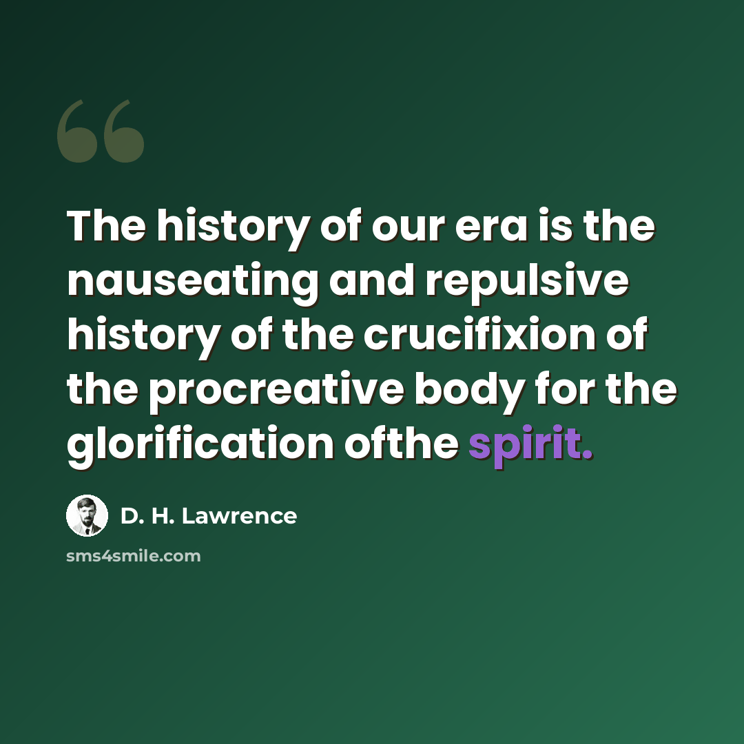 “The history of our era is the nauseating and repulsive history of the crucifixion of the procreative body for the glorification ofthe spirit.” quote by D. H. Lawrence
