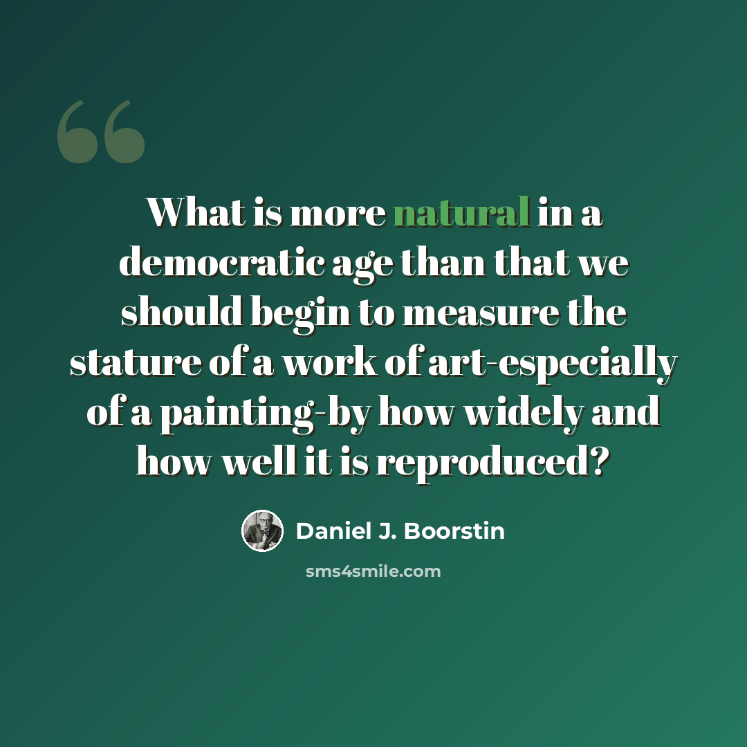 “What is more natural in a democratic age than that we should begin to measure the stature of a work of art-especially of a painting-by how widely and how well it is reproduced?” quote by Daniel J. Boorstin