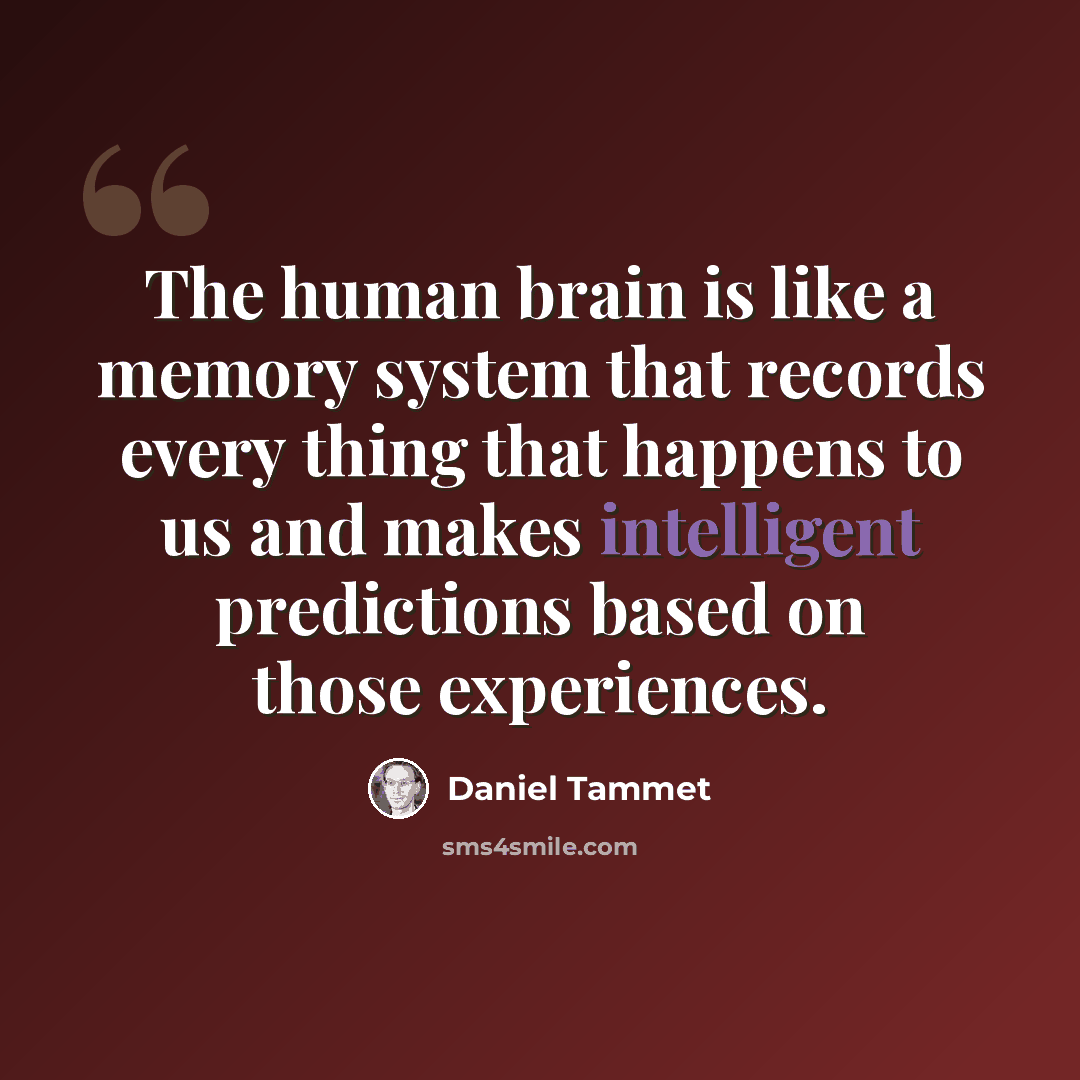 “The human brain is like a memory system that records every thing that happens to us and makes intelligent predictions based on those experiences.” quote by Daniel Tammet