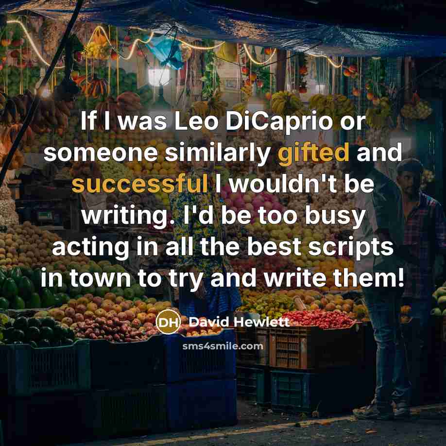 “If I was Leo DiCaprio or someone similarly gifted and successful I wouldn't be writing. I'd be too busy acting in all the best scripts in town to try and write them!” quote by David Hewlett