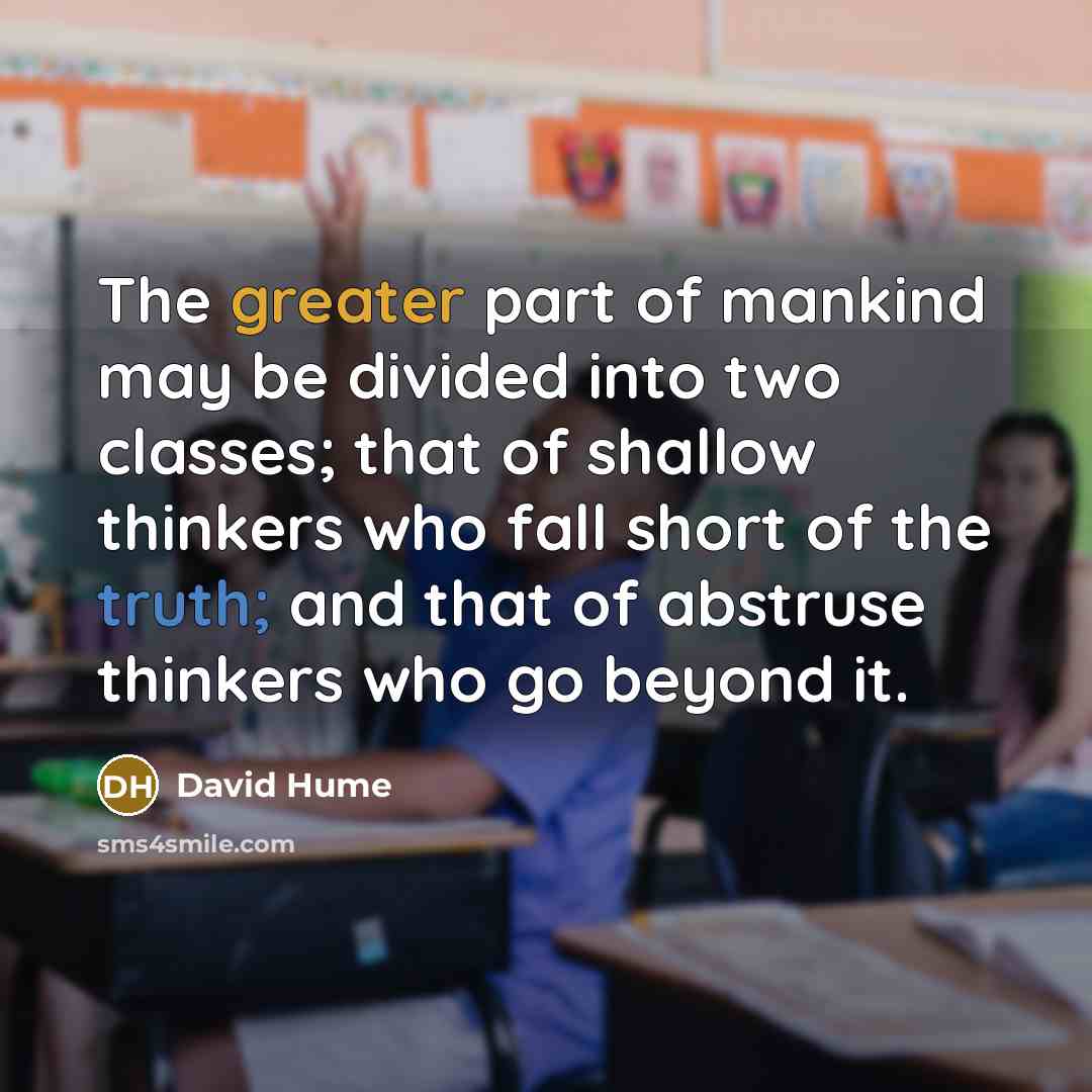 “The greater part of mankind may be divided into two classes; that of shallow thinkers who fall short of the truth; and that of abstruse thinkers who go beyond it.” quote by David Hume