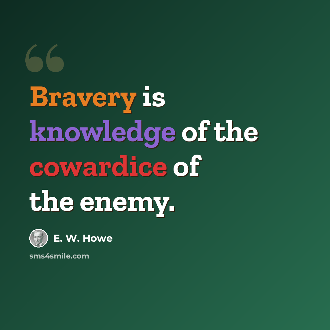 “Bravery is knowledge of the cowardice of the enemy.” quote by E. W. Howe