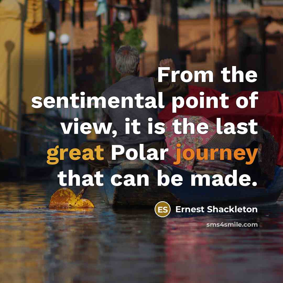 “From the sentimental point of view, it is the last great Polar journey that can be made.” quote by Ernest Shackleton