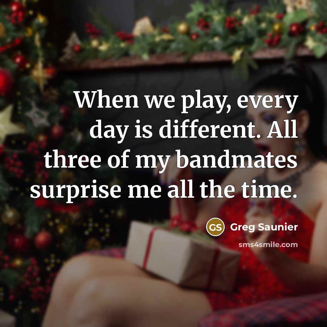 “When we play, every day is different. All three of my bandmates surprise me all the time.” quote by Greg Saunier