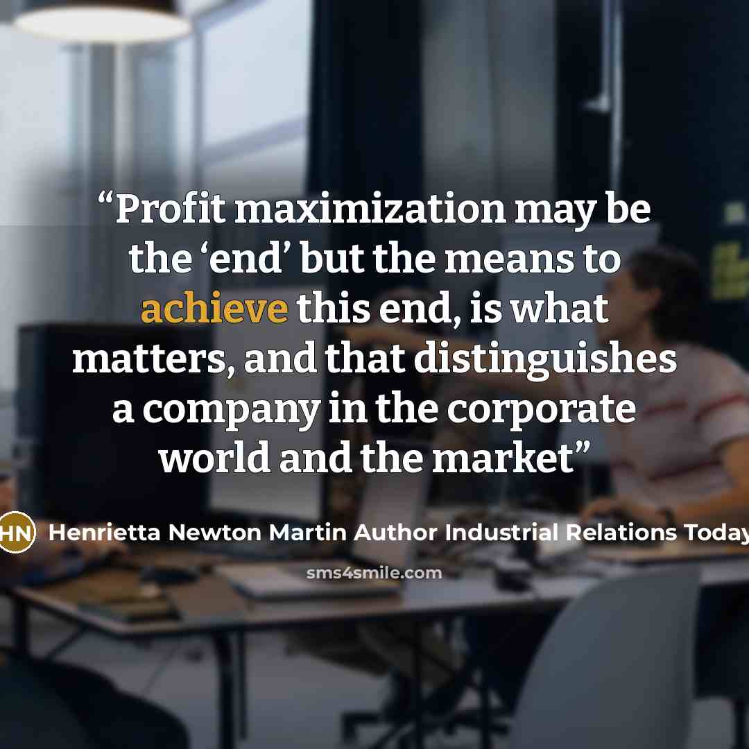 “Profit maximization may be the ‘end’ but the means to achieve this end, is what matters, and that distinguishes a company in the corporate world and the market” quote by Henrietta Newton Martin Author Industrial Relations Today