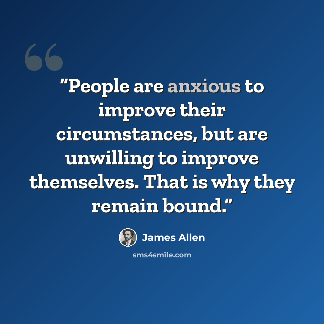 “People are anxious to improve their circumstances, but are unwilling to improve themselves. That is why they remain bound.” quote by James Allen