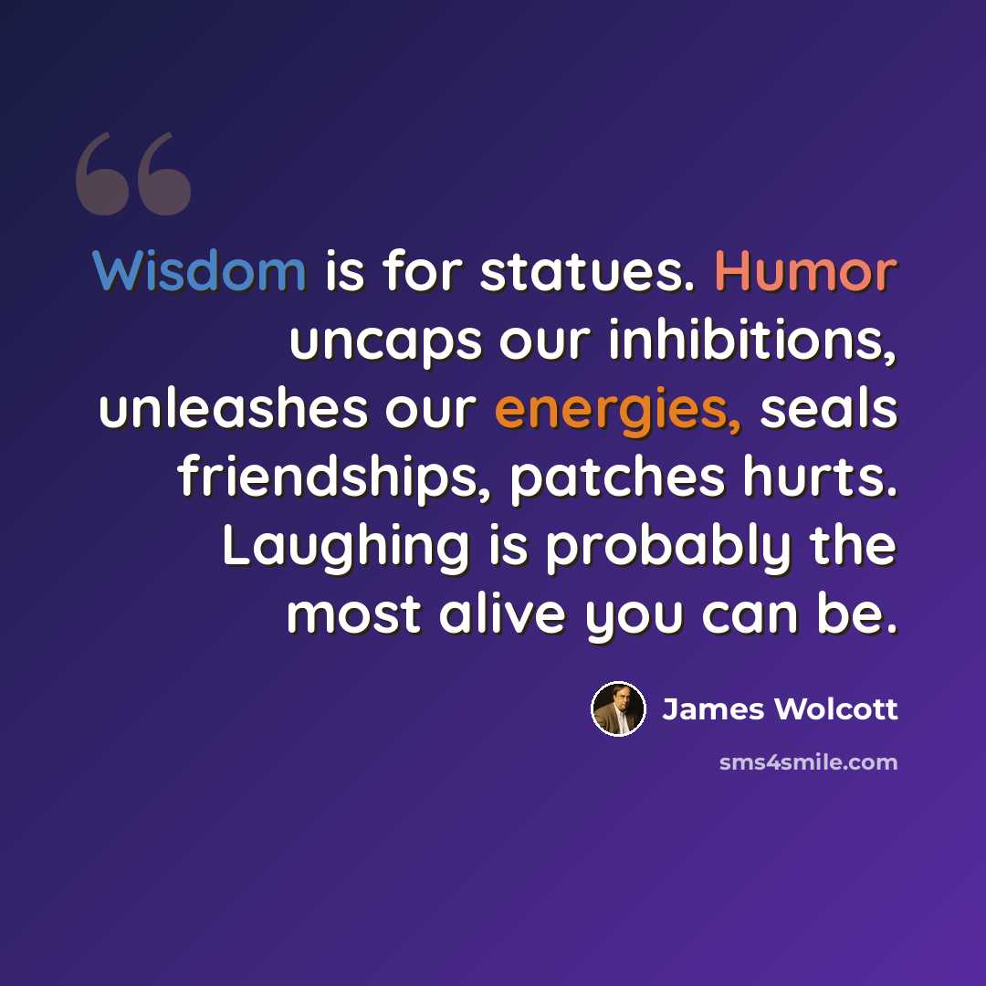“Wisdom is for statues. Humor uncaps our inhibitions, unleashes our energies, seals friendships, patches hurts. Laughing is probably the most alive you can be.” quote by James Wolcott