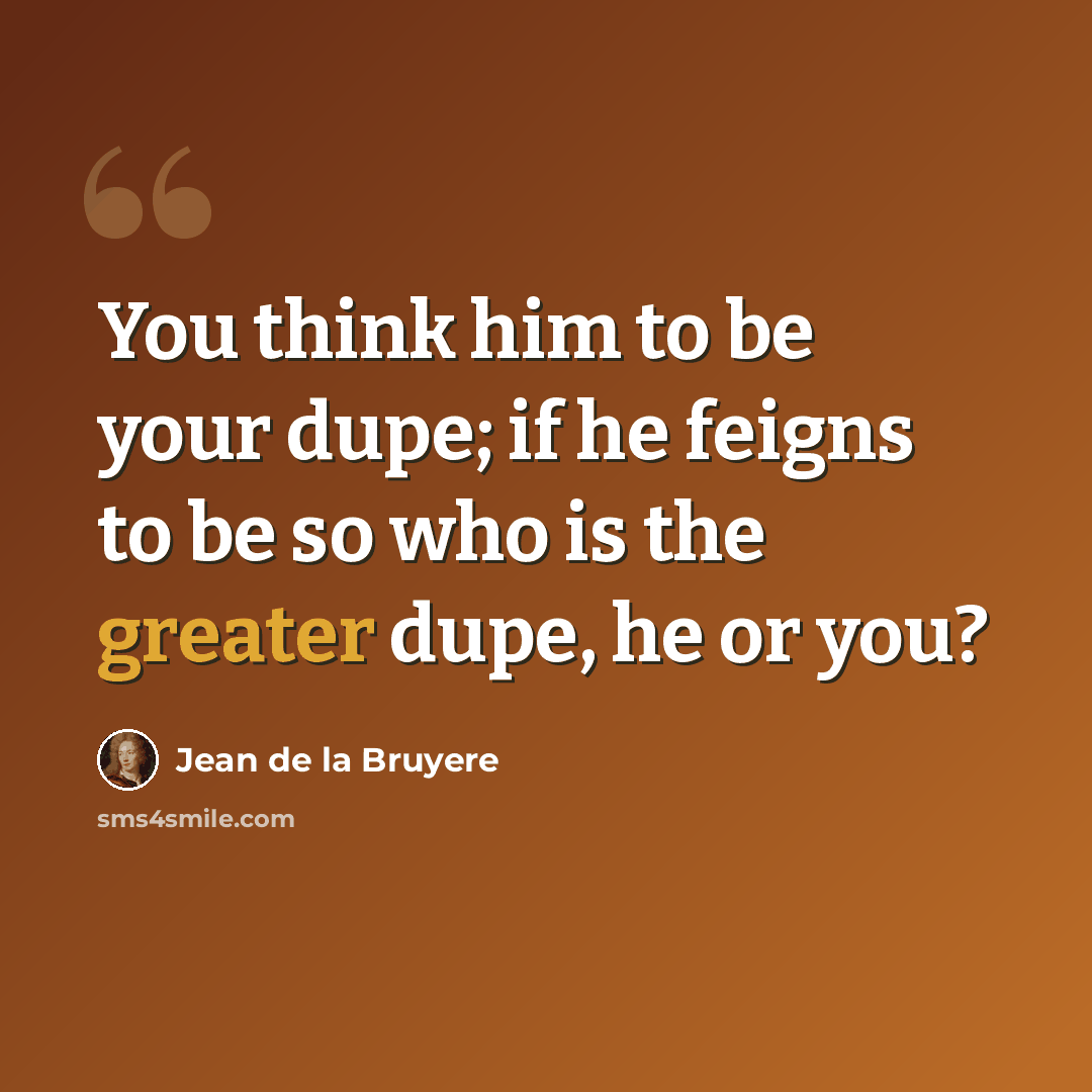“You think him to be your dupe; if he feigns to be so who is the greater dupe, he or you?” quote by Jean de la Bruyere
