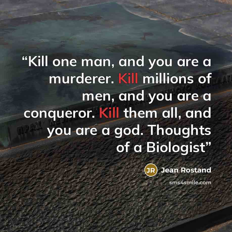 “Kill one man, and you are a murderer. Kill millions of men, and you are a conqueror. Kill them all, and you are a god. Thoughts of a Biologist” quote by Jean Rostand