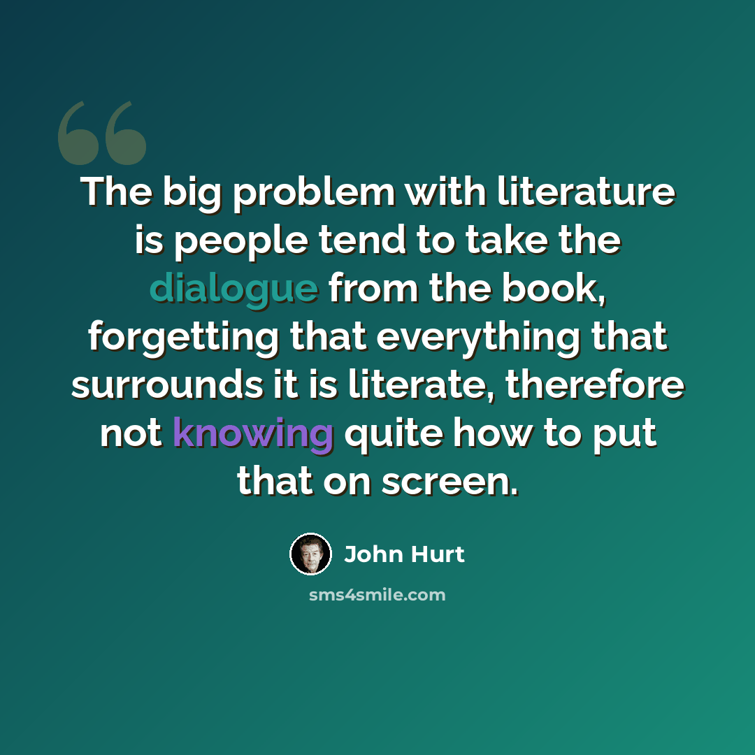 “The big problem with literature is people tend to take the dialogue from the book, forgetting that everything that surrounds it is literate, therefore not knowing quite how to put that on screen.” quote by John Hurt