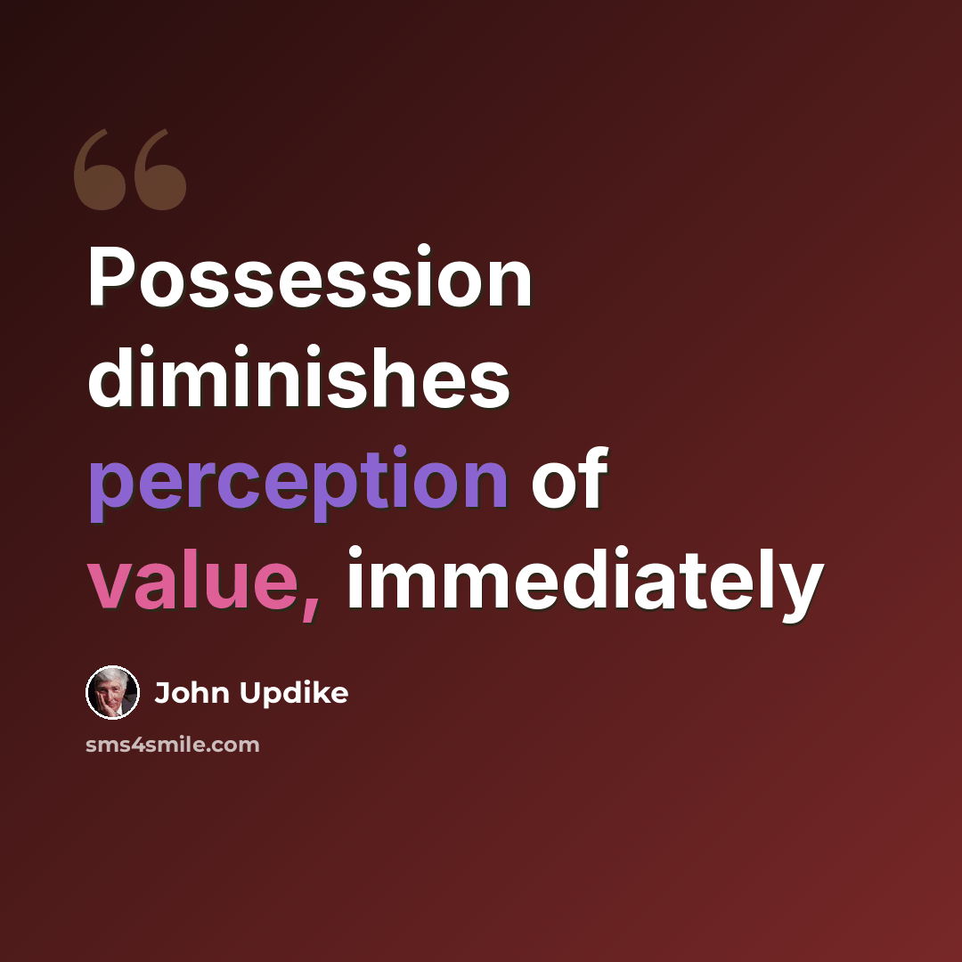 “Possession diminishes perception of value, immediately” quote by John Updike