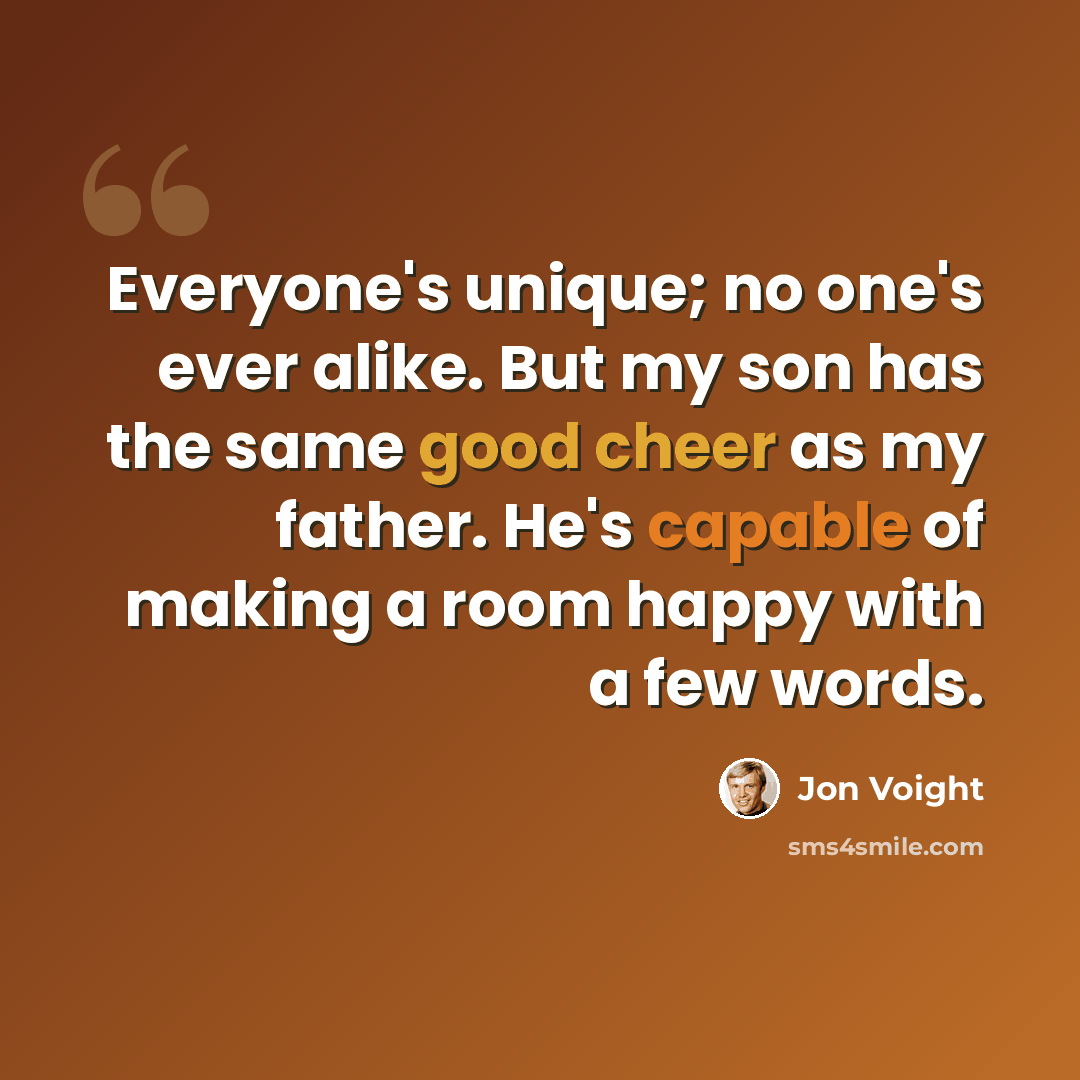 “Everyone's unique; no one's ever alike. But my son has the same good cheer as my father. He's capable of making a room happy with a few words.” quote by Jon Voight