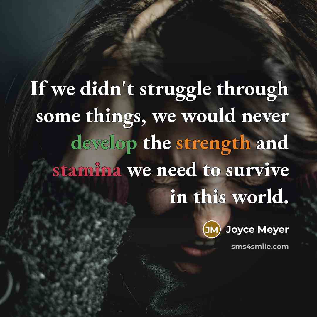 “If we didn't struggle through some things, we would never develop the strength and stamina we need to survive in this world.” quote by Joyce Meyer
