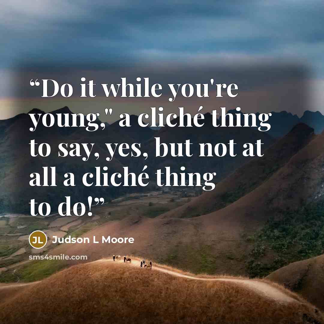 “Do it while you're young," a cliché thing to say, yes, but not at all a cliché thing to do!” quote by Judson L Moore