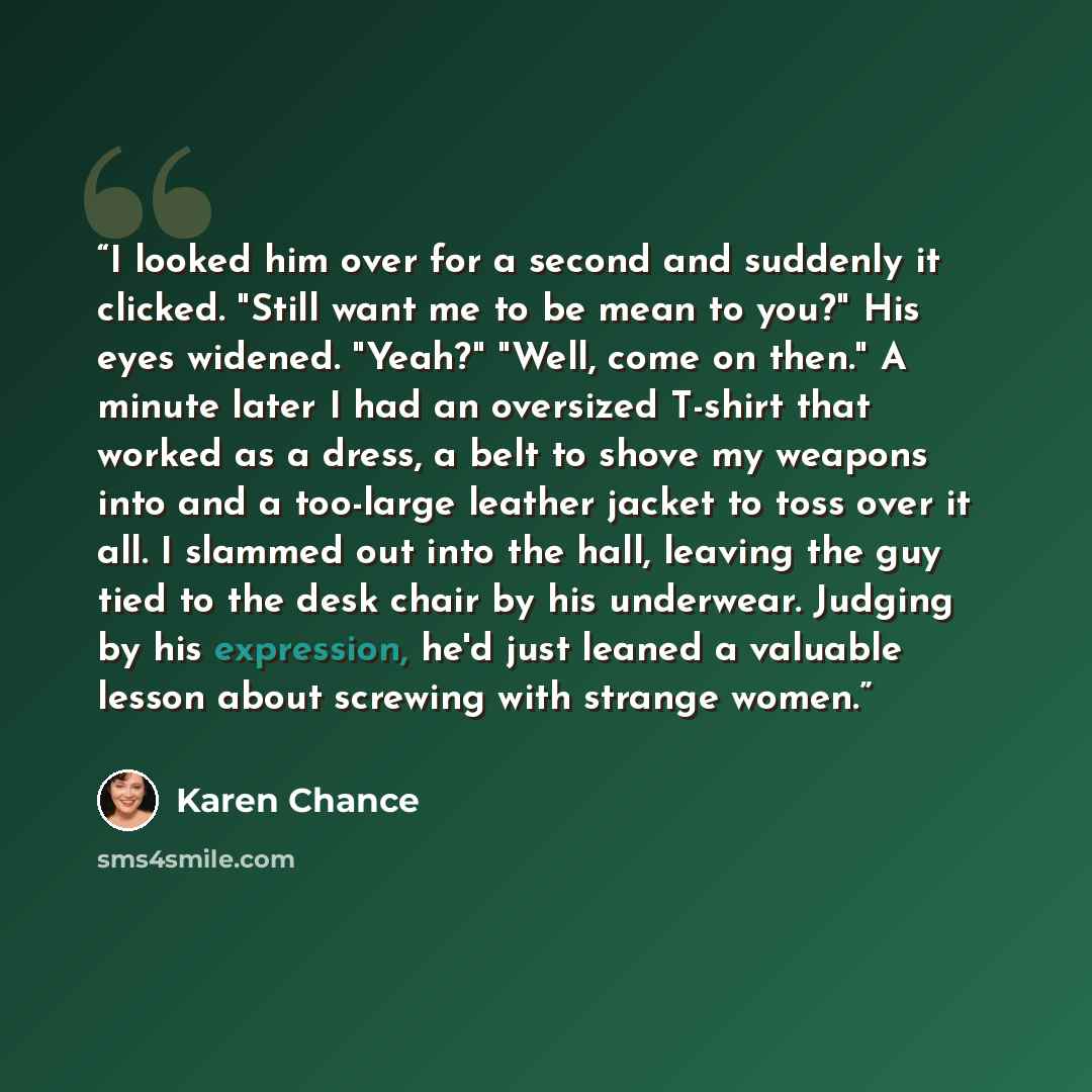 “I looked him over for a second and suddenly it clicked. "Still want me to be mean to you?" His eyes widened. "Yeah?" "Well, come on then." A minute later I had an oversized T-shirt that worked as a dress, a belt to shove my weapons into and a too-large leather jacket to toss over it all. I slammed…” quote by Karen Chance