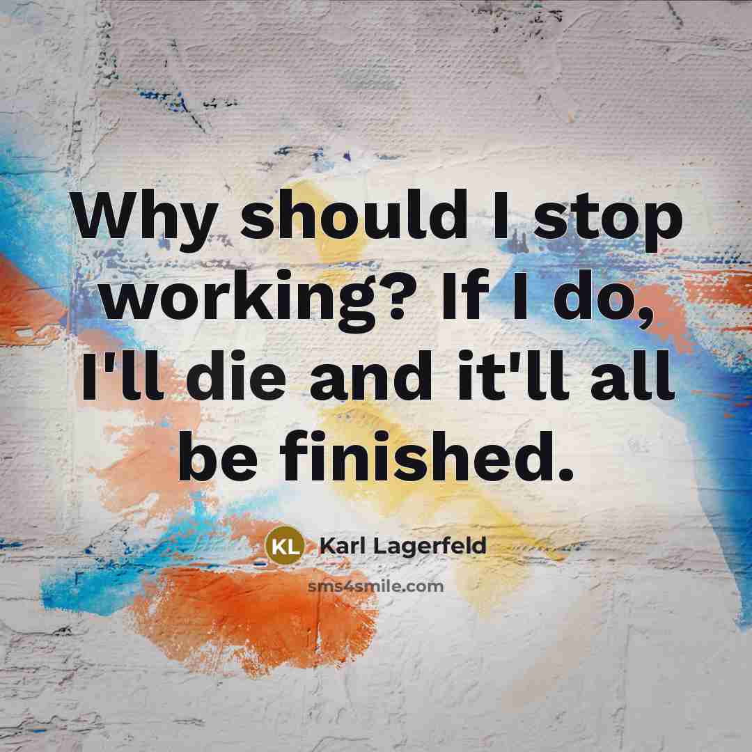 “Why should I stop working? If I do, I'll die and it'll all be finished.” quote by Karl Lagerfeld