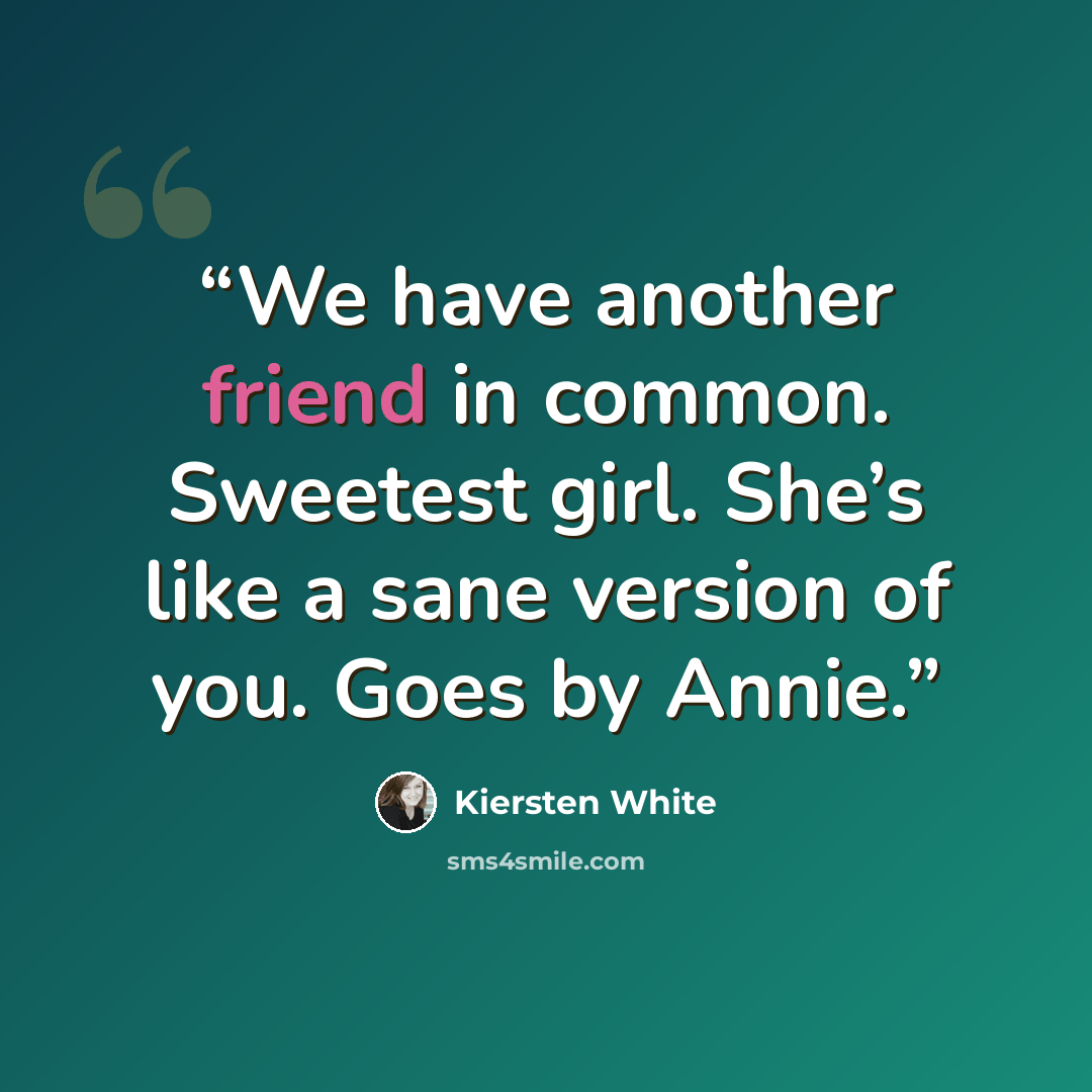 “We have another friend in common. Sweetest girl. She’s like a sane version of you. Goes by Annie.” quote by Kiersten White