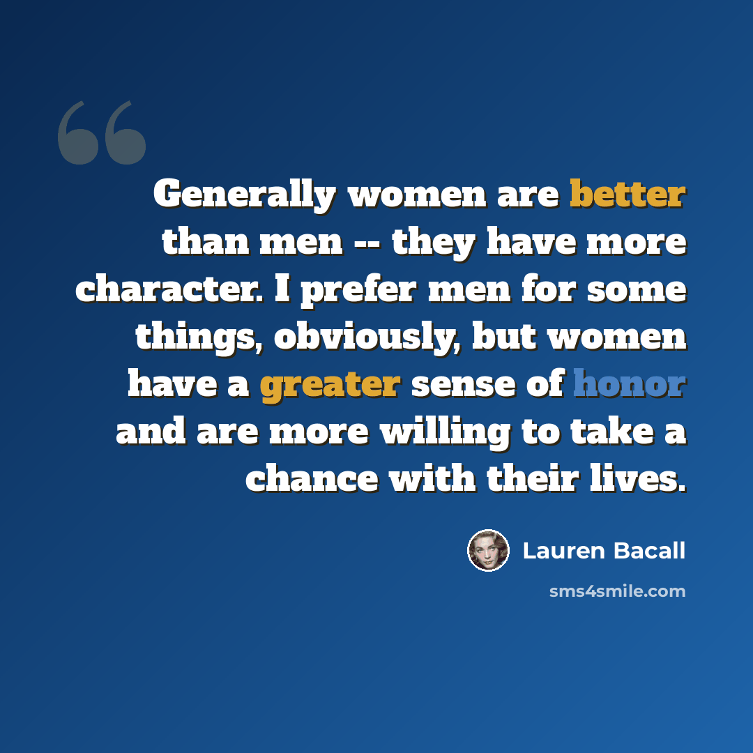 “Generally women are better than men -- they have more character. I prefer men for some things, obviously, but women have a greater sense of honor and are more willing to take a chance with their lives.” quote by Lauren Bacall